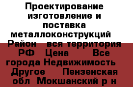 Проектирование,изготовление и поставка металлоконструкций › Район ­ вся территория РФ › Цена ­ 1 - Все города Недвижимость » Другое   . Пензенская обл.,Мокшанский р-н
